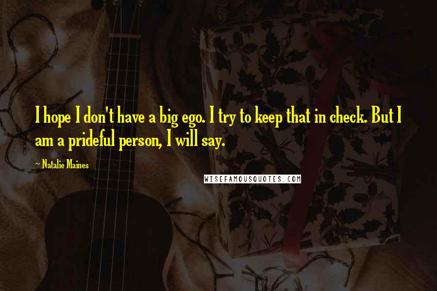 Natalie Maines Quotes: I hope I don't have a big ego. I try to keep that in check. But I am a prideful person, I will say.