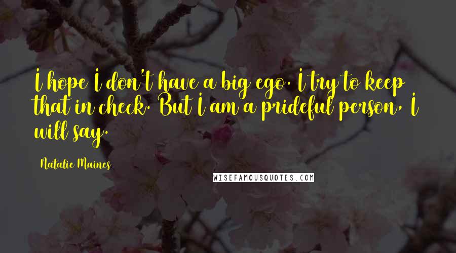 Natalie Maines Quotes: I hope I don't have a big ego. I try to keep that in check. But I am a prideful person, I will say.