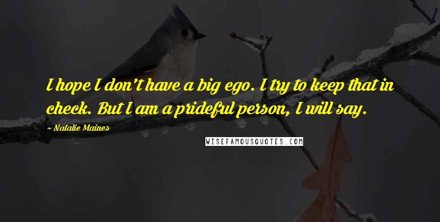 Natalie Maines Quotes: I hope I don't have a big ego. I try to keep that in check. But I am a prideful person, I will say.