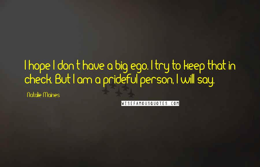 Natalie Maines Quotes: I hope I don't have a big ego. I try to keep that in check. But I am a prideful person, I will say.