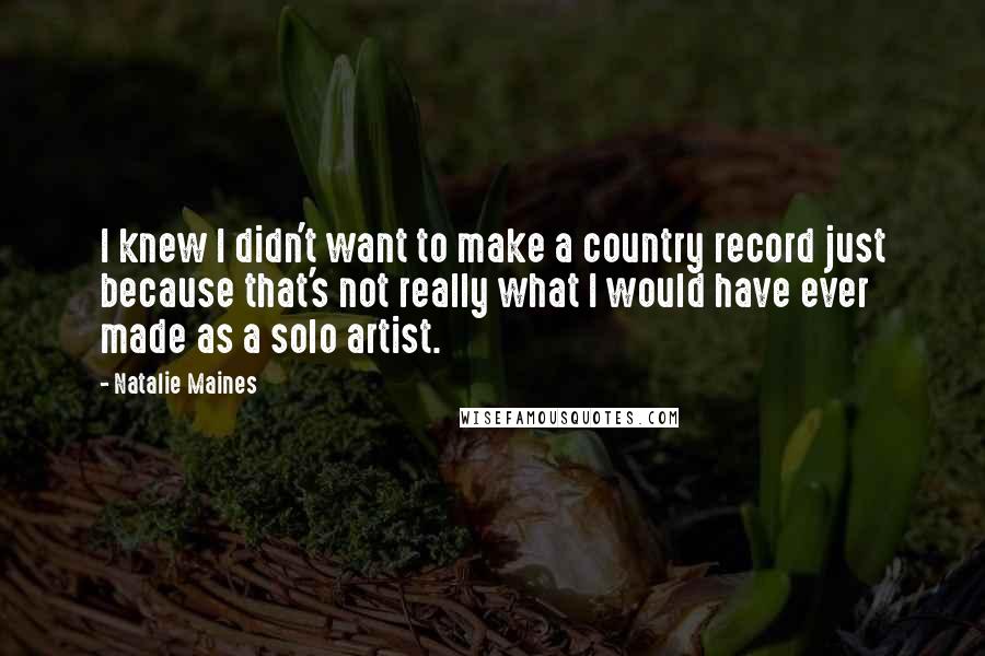 Natalie Maines Quotes: I knew I didn't want to make a country record just because that's not really what I would have ever made as a solo artist.