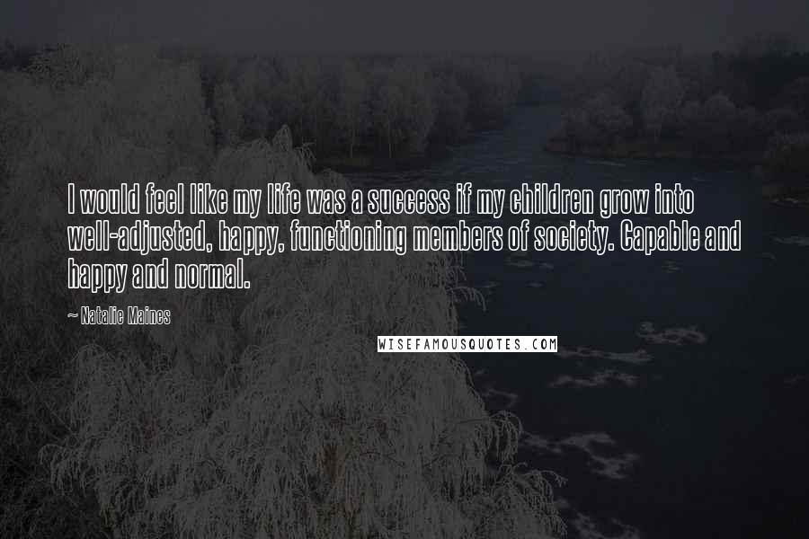 Natalie Maines Quotes: I would feel like my life was a success if my children grow into well-adjusted, happy, functioning members of society. Capable and happy and normal.