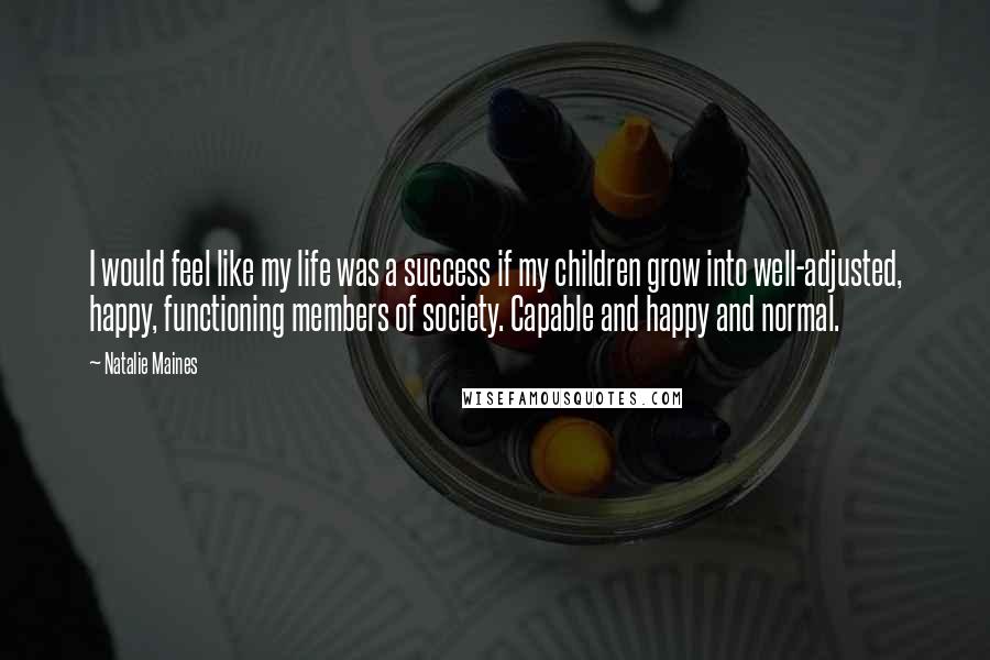Natalie Maines Quotes: I would feel like my life was a success if my children grow into well-adjusted, happy, functioning members of society. Capable and happy and normal.