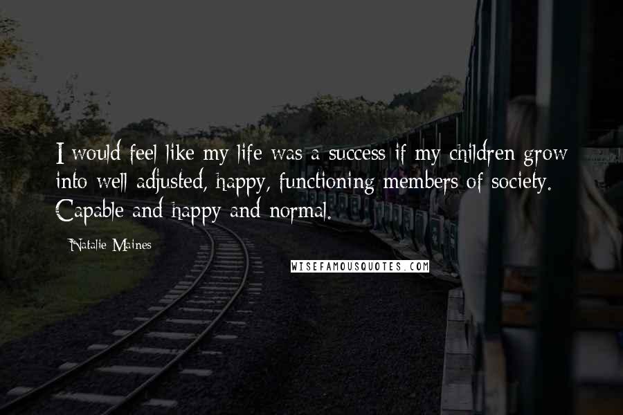Natalie Maines Quotes: I would feel like my life was a success if my children grow into well-adjusted, happy, functioning members of society. Capable and happy and normal.