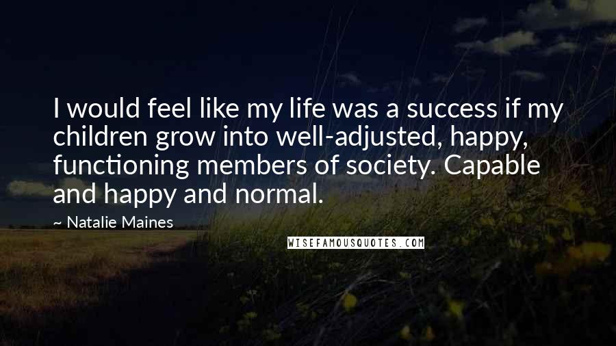 Natalie Maines Quotes: I would feel like my life was a success if my children grow into well-adjusted, happy, functioning members of society. Capable and happy and normal.