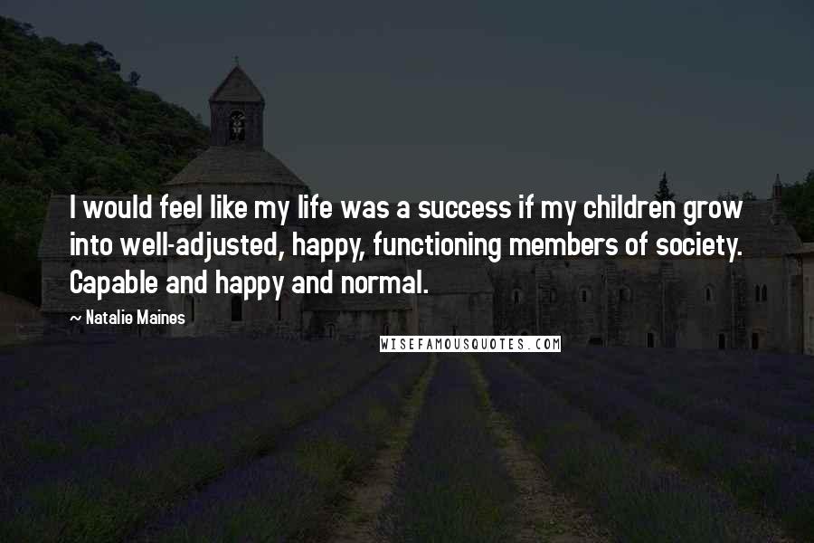 Natalie Maines Quotes: I would feel like my life was a success if my children grow into well-adjusted, happy, functioning members of society. Capable and happy and normal.