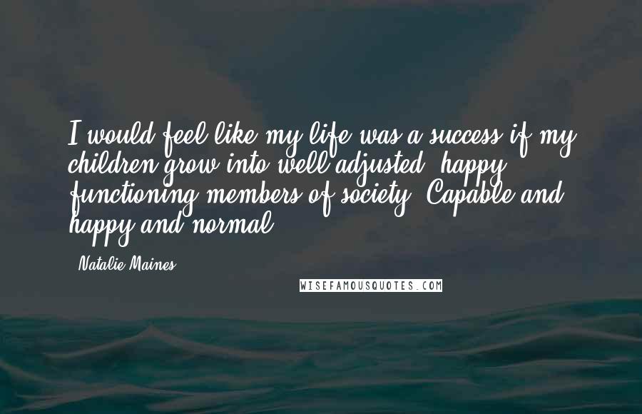Natalie Maines Quotes: I would feel like my life was a success if my children grow into well-adjusted, happy, functioning members of society. Capable and happy and normal.