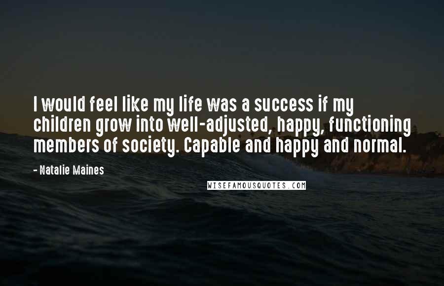 Natalie Maines Quotes: I would feel like my life was a success if my children grow into well-adjusted, happy, functioning members of society. Capable and happy and normal.