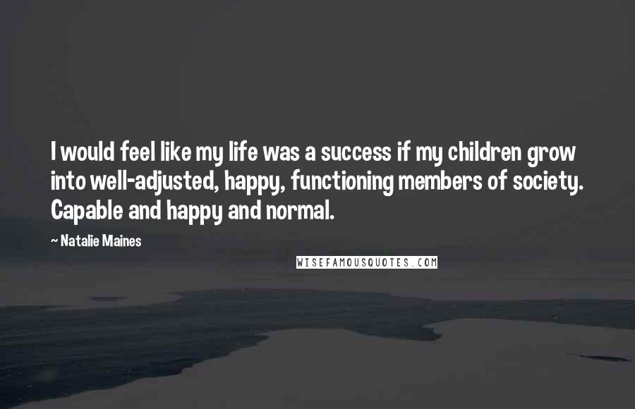 Natalie Maines Quotes: I would feel like my life was a success if my children grow into well-adjusted, happy, functioning members of society. Capable and happy and normal.