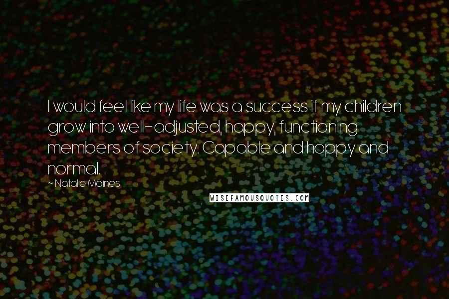 Natalie Maines Quotes: I would feel like my life was a success if my children grow into well-adjusted, happy, functioning members of society. Capable and happy and normal.