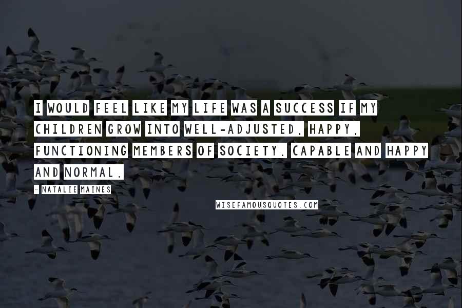 Natalie Maines Quotes: I would feel like my life was a success if my children grow into well-adjusted, happy, functioning members of society. Capable and happy and normal.