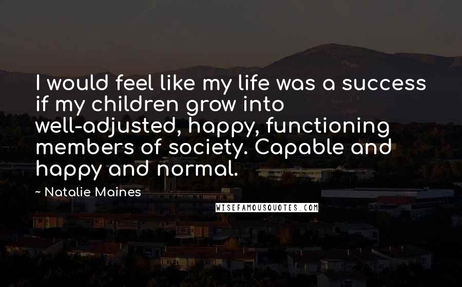Natalie Maines Quotes: I would feel like my life was a success if my children grow into well-adjusted, happy, functioning members of society. Capable and happy and normal.
