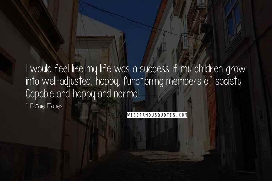 Natalie Maines Quotes: I would feel like my life was a success if my children grow into well-adjusted, happy, functioning members of society. Capable and happy and normal.