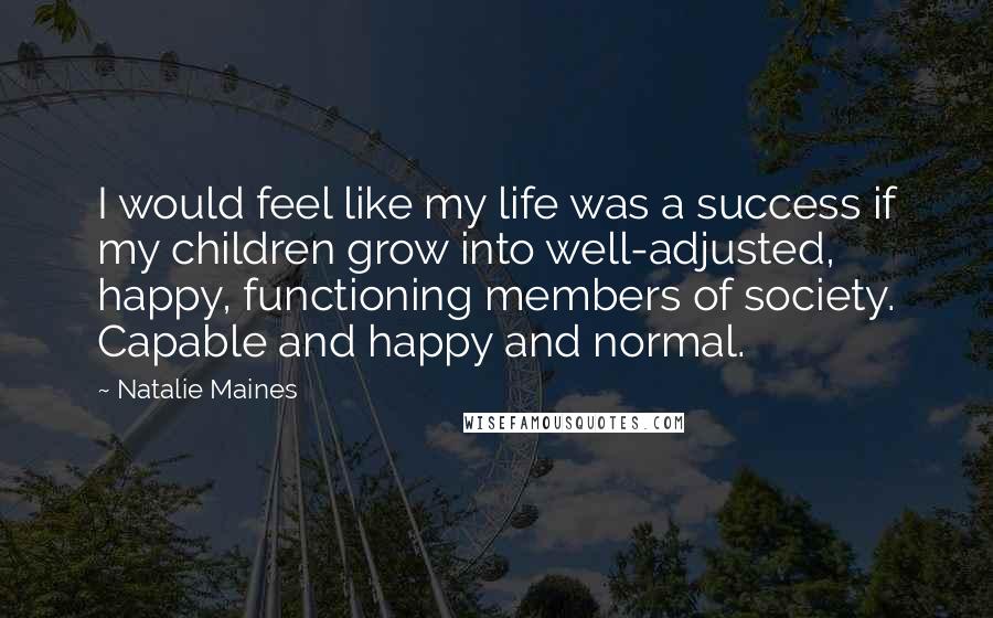 Natalie Maines Quotes: I would feel like my life was a success if my children grow into well-adjusted, happy, functioning members of society. Capable and happy and normal.