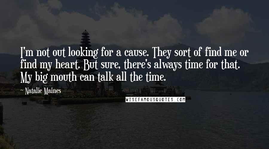 Natalie Maines Quotes: I'm not out looking for a cause. They sort of find me or find my heart. But sure, there's always time for that. My big mouth can talk all the time.
