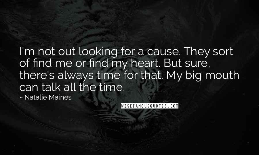 Natalie Maines Quotes: I'm not out looking for a cause. They sort of find me or find my heart. But sure, there's always time for that. My big mouth can talk all the time.