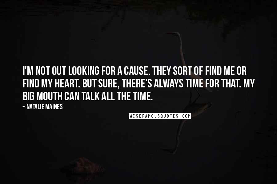 Natalie Maines Quotes: I'm not out looking for a cause. They sort of find me or find my heart. But sure, there's always time for that. My big mouth can talk all the time.