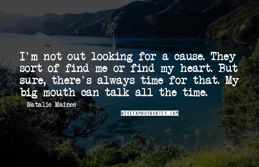 Natalie Maines Quotes: I'm not out looking for a cause. They sort of find me or find my heart. But sure, there's always time for that. My big mouth can talk all the time.