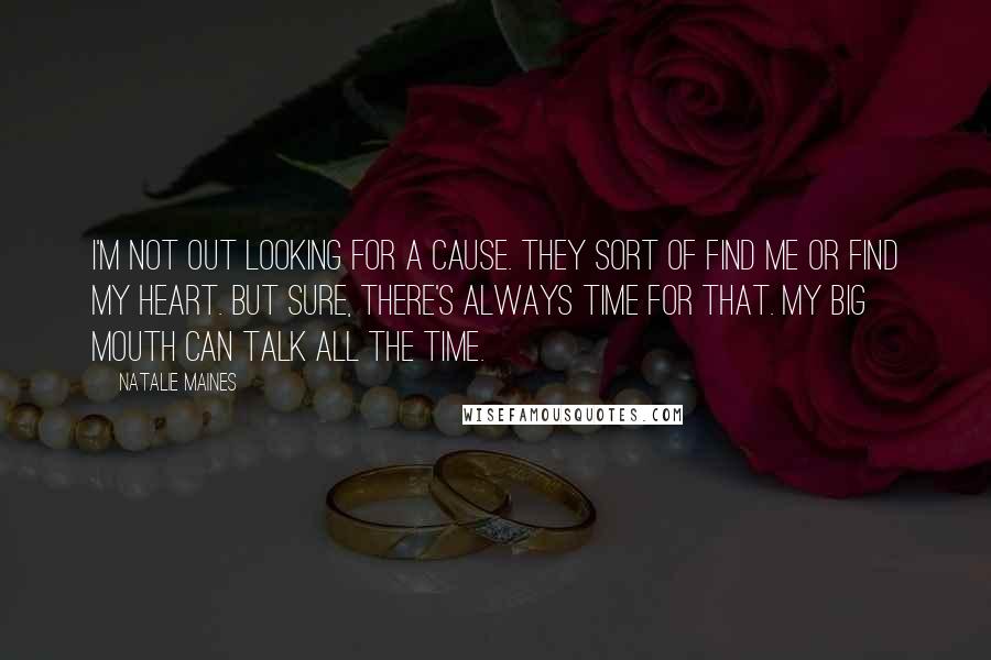 Natalie Maines Quotes: I'm not out looking for a cause. They sort of find me or find my heart. But sure, there's always time for that. My big mouth can talk all the time.