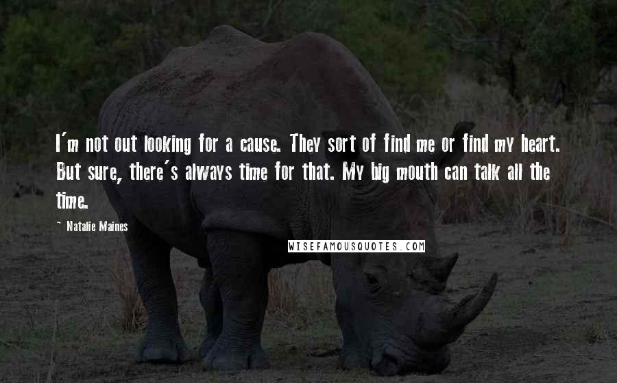 Natalie Maines Quotes: I'm not out looking for a cause. They sort of find me or find my heart. But sure, there's always time for that. My big mouth can talk all the time.