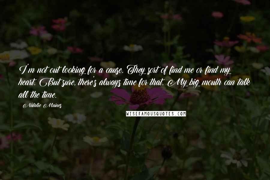 Natalie Maines Quotes: I'm not out looking for a cause. They sort of find me or find my heart. But sure, there's always time for that. My big mouth can talk all the time.