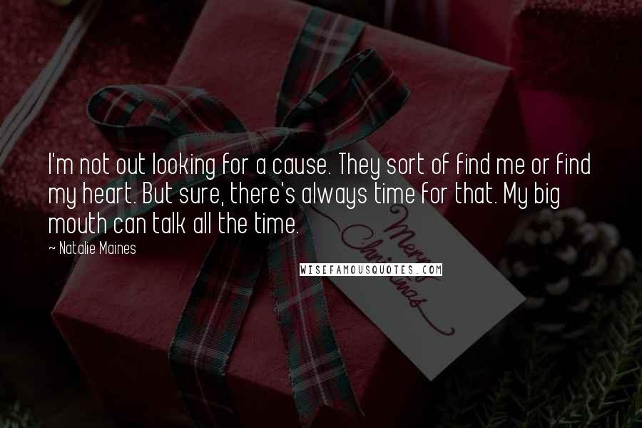 Natalie Maines Quotes: I'm not out looking for a cause. They sort of find me or find my heart. But sure, there's always time for that. My big mouth can talk all the time.