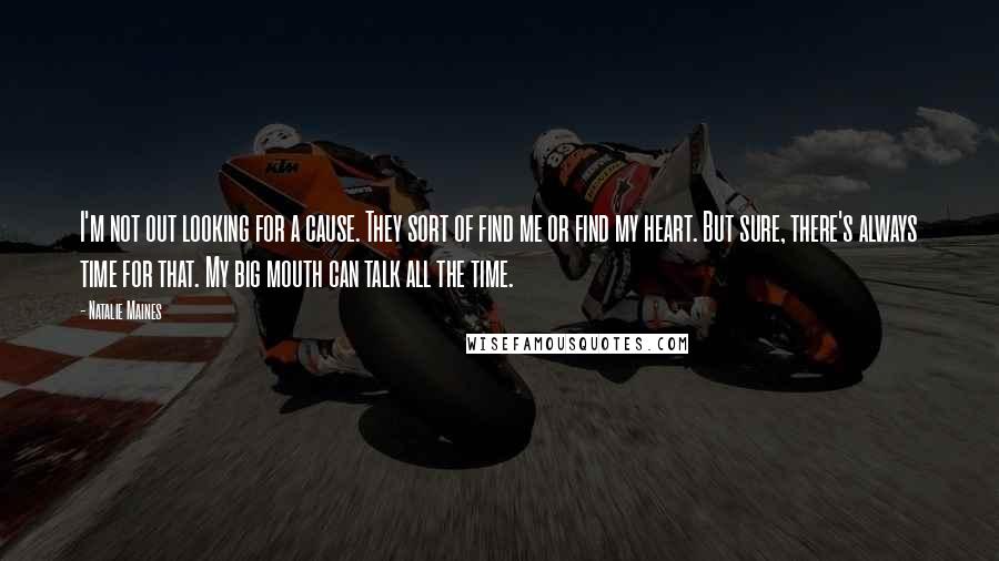 Natalie Maines Quotes: I'm not out looking for a cause. They sort of find me or find my heart. But sure, there's always time for that. My big mouth can talk all the time.