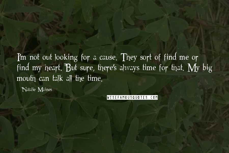 Natalie Maines Quotes: I'm not out looking for a cause. They sort of find me or find my heart. But sure, there's always time for that. My big mouth can talk all the time.