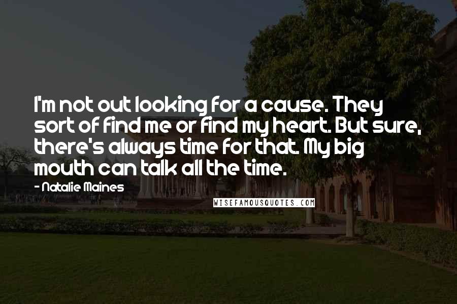 Natalie Maines Quotes: I'm not out looking for a cause. They sort of find me or find my heart. But sure, there's always time for that. My big mouth can talk all the time.