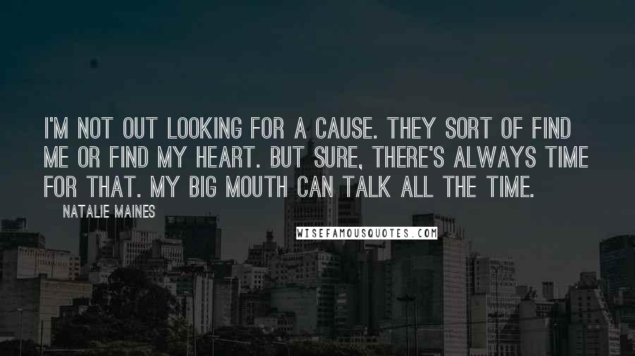 Natalie Maines Quotes: I'm not out looking for a cause. They sort of find me or find my heart. But sure, there's always time for that. My big mouth can talk all the time.