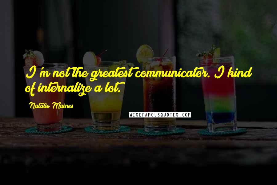 Natalie Maines Quotes: I'm not the greatest communicator. I kind of internalize a lot.