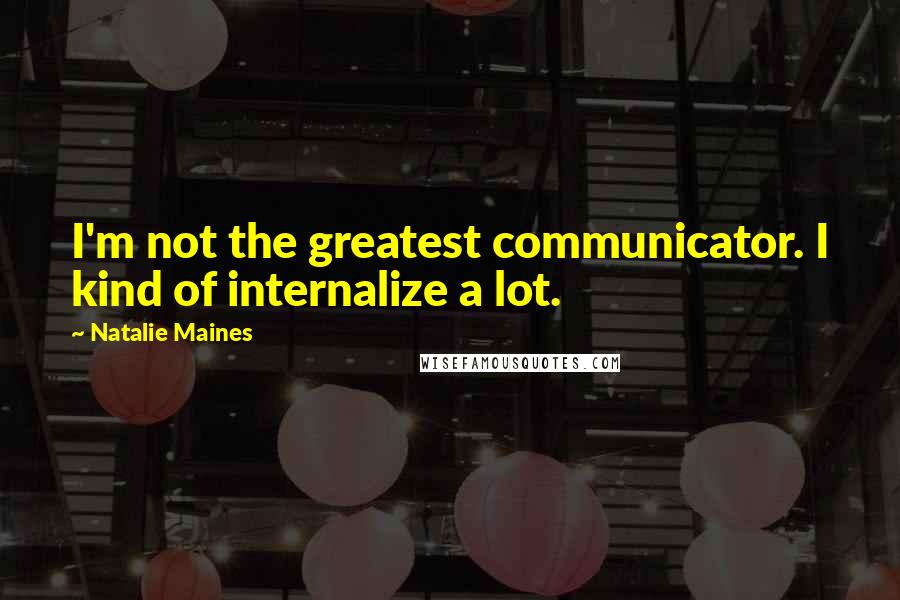 Natalie Maines Quotes: I'm not the greatest communicator. I kind of internalize a lot.