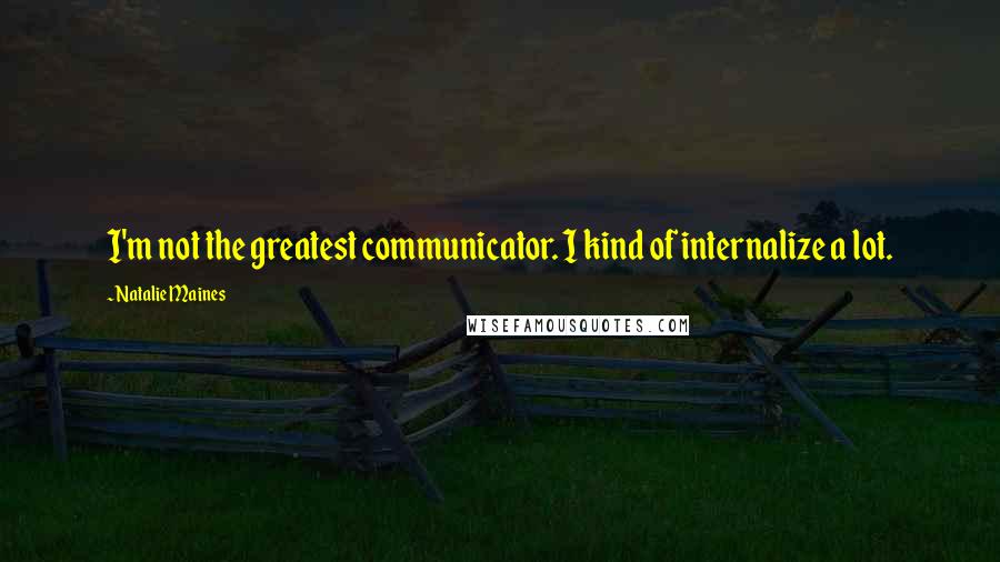 Natalie Maines Quotes: I'm not the greatest communicator. I kind of internalize a lot.