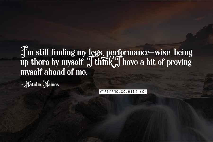 Natalie Maines Quotes: I'm still finding my legs, performance-wise, being up there by myself. I think I have a bit of proving myself ahead of me.