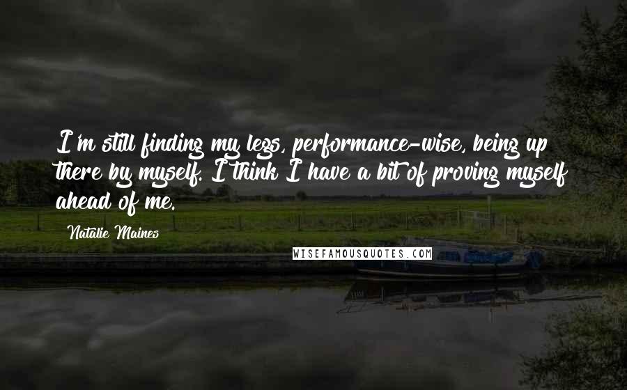 Natalie Maines Quotes: I'm still finding my legs, performance-wise, being up there by myself. I think I have a bit of proving myself ahead of me.