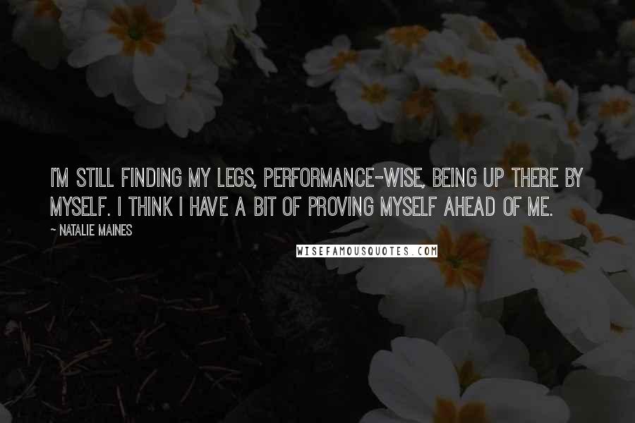 Natalie Maines Quotes: I'm still finding my legs, performance-wise, being up there by myself. I think I have a bit of proving myself ahead of me.