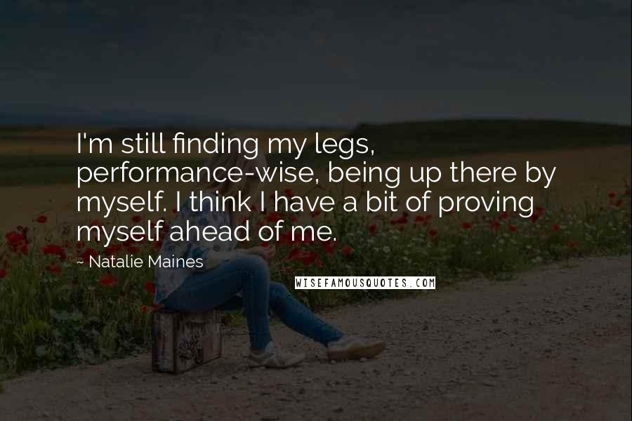 Natalie Maines Quotes: I'm still finding my legs, performance-wise, being up there by myself. I think I have a bit of proving myself ahead of me.