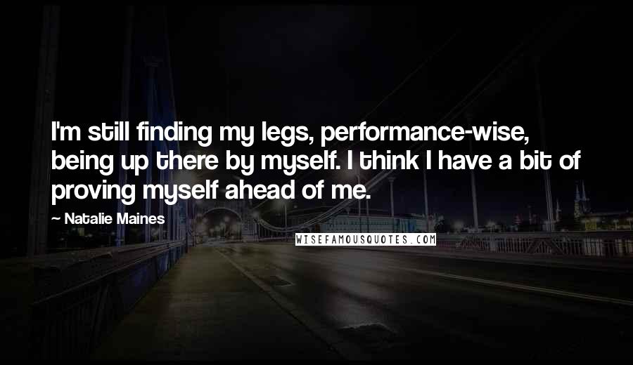 Natalie Maines Quotes: I'm still finding my legs, performance-wise, being up there by myself. I think I have a bit of proving myself ahead of me.