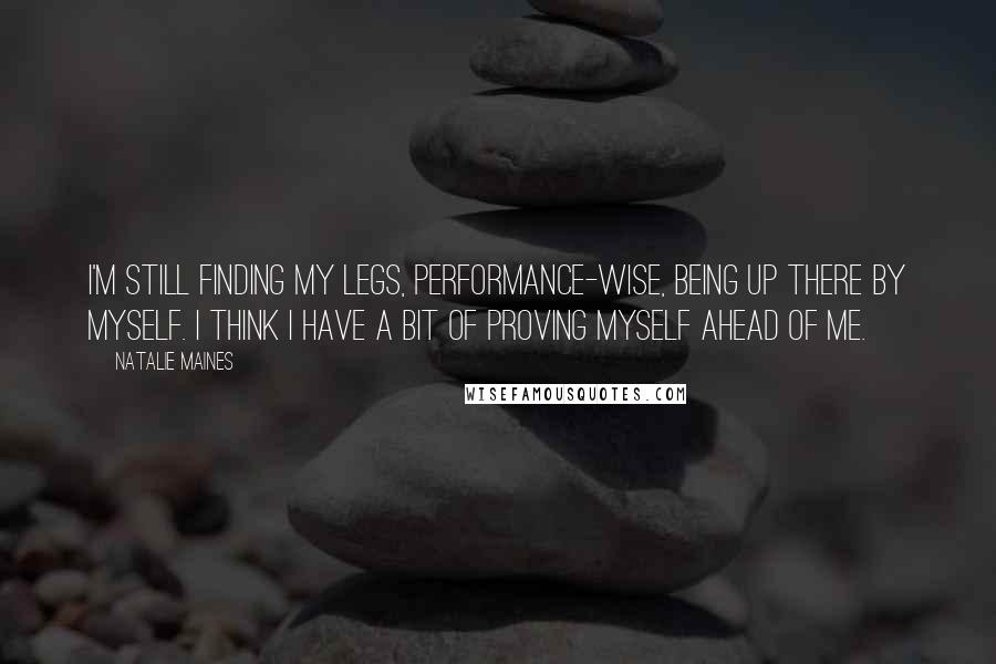 Natalie Maines Quotes: I'm still finding my legs, performance-wise, being up there by myself. I think I have a bit of proving myself ahead of me.