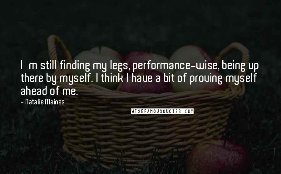 Natalie Maines Quotes: I'm still finding my legs, performance-wise, being up there by myself. I think I have a bit of proving myself ahead of me.