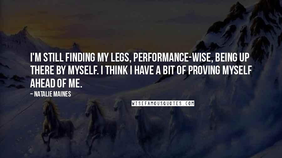 Natalie Maines Quotes: I'm still finding my legs, performance-wise, being up there by myself. I think I have a bit of proving myself ahead of me.