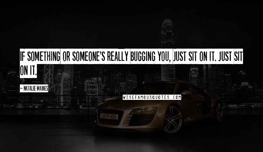 Natalie Maines Quotes: If something or someone's really bugging you, just sit on it. Just sit on it.