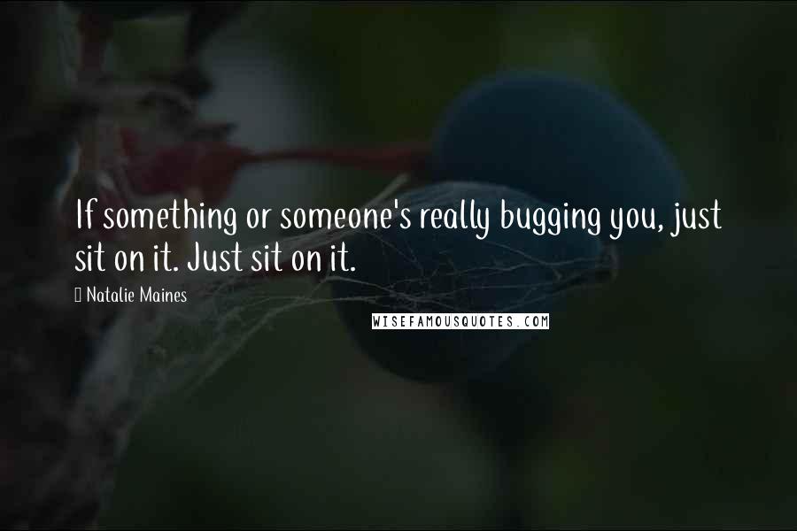 Natalie Maines Quotes: If something or someone's really bugging you, just sit on it. Just sit on it.