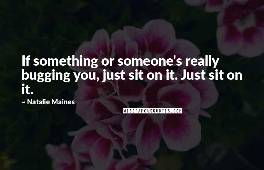 Natalie Maines Quotes: If something or someone's really bugging you, just sit on it. Just sit on it.