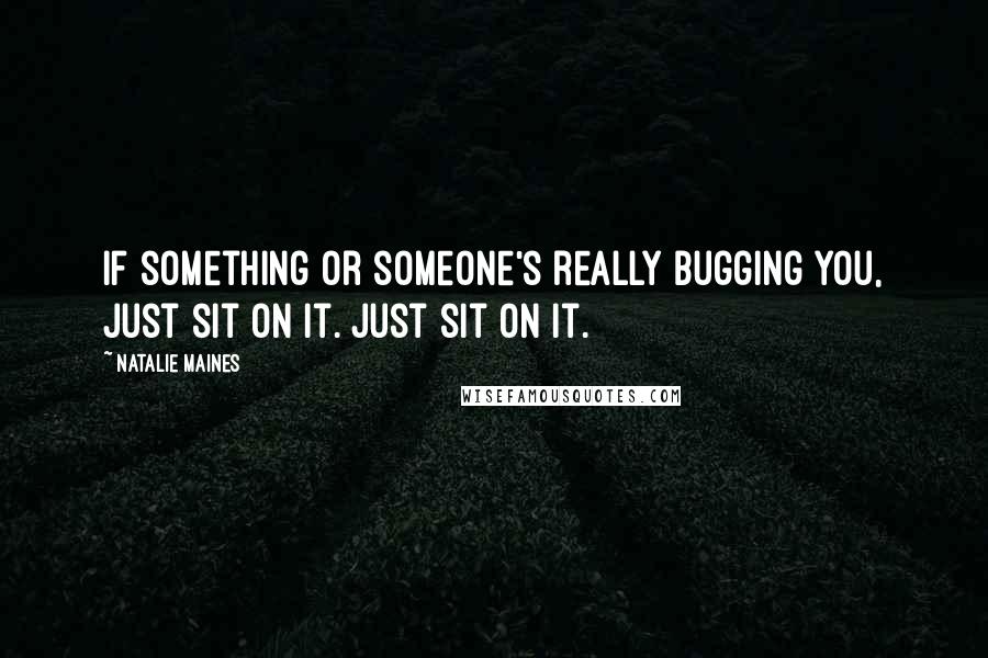 Natalie Maines Quotes: If something or someone's really bugging you, just sit on it. Just sit on it.