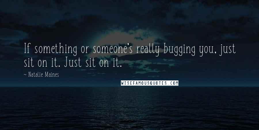 Natalie Maines Quotes: If something or someone's really bugging you, just sit on it. Just sit on it.