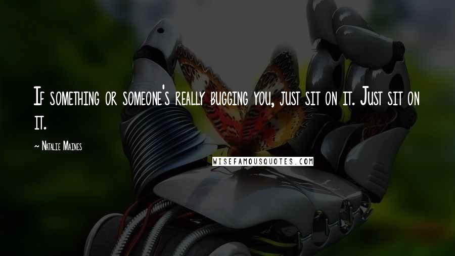 Natalie Maines Quotes: If something or someone's really bugging you, just sit on it. Just sit on it.