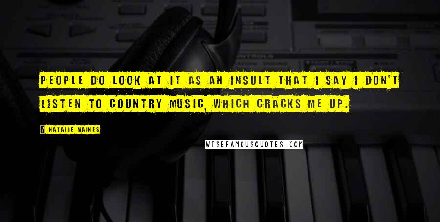Natalie Maines Quotes: People do look at it as an insult that I say I don't listen to country music, which cracks me up.
