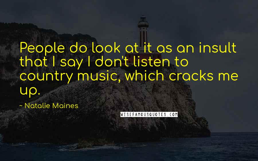 Natalie Maines Quotes: People do look at it as an insult that I say I don't listen to country music, which cracks me up.