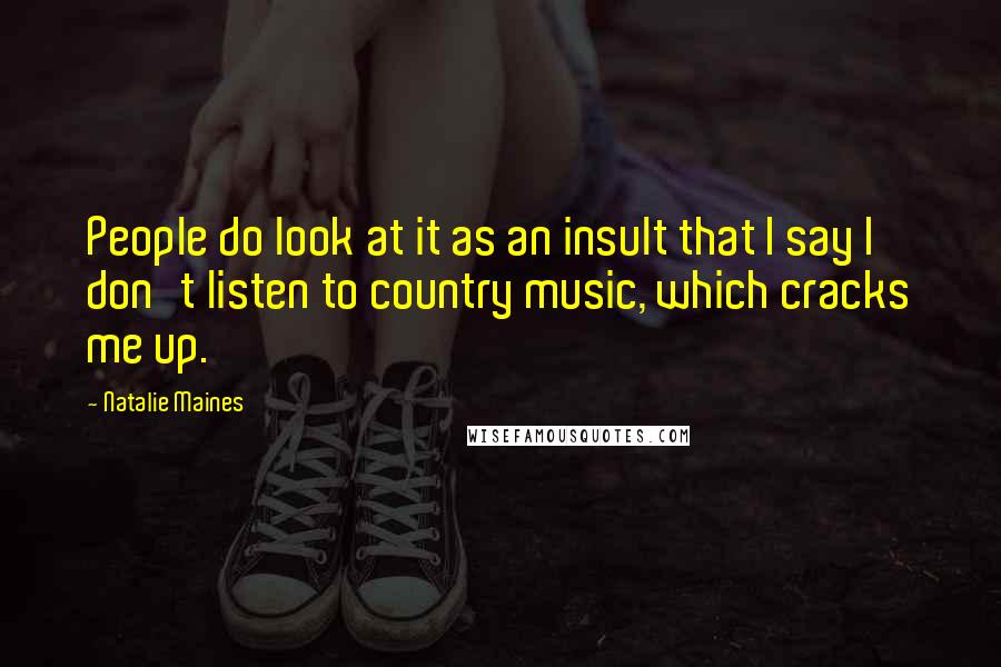 Natalie Maines Quotes: People do look at it as an insult that I say I don't listen to country music, which cracks me up.